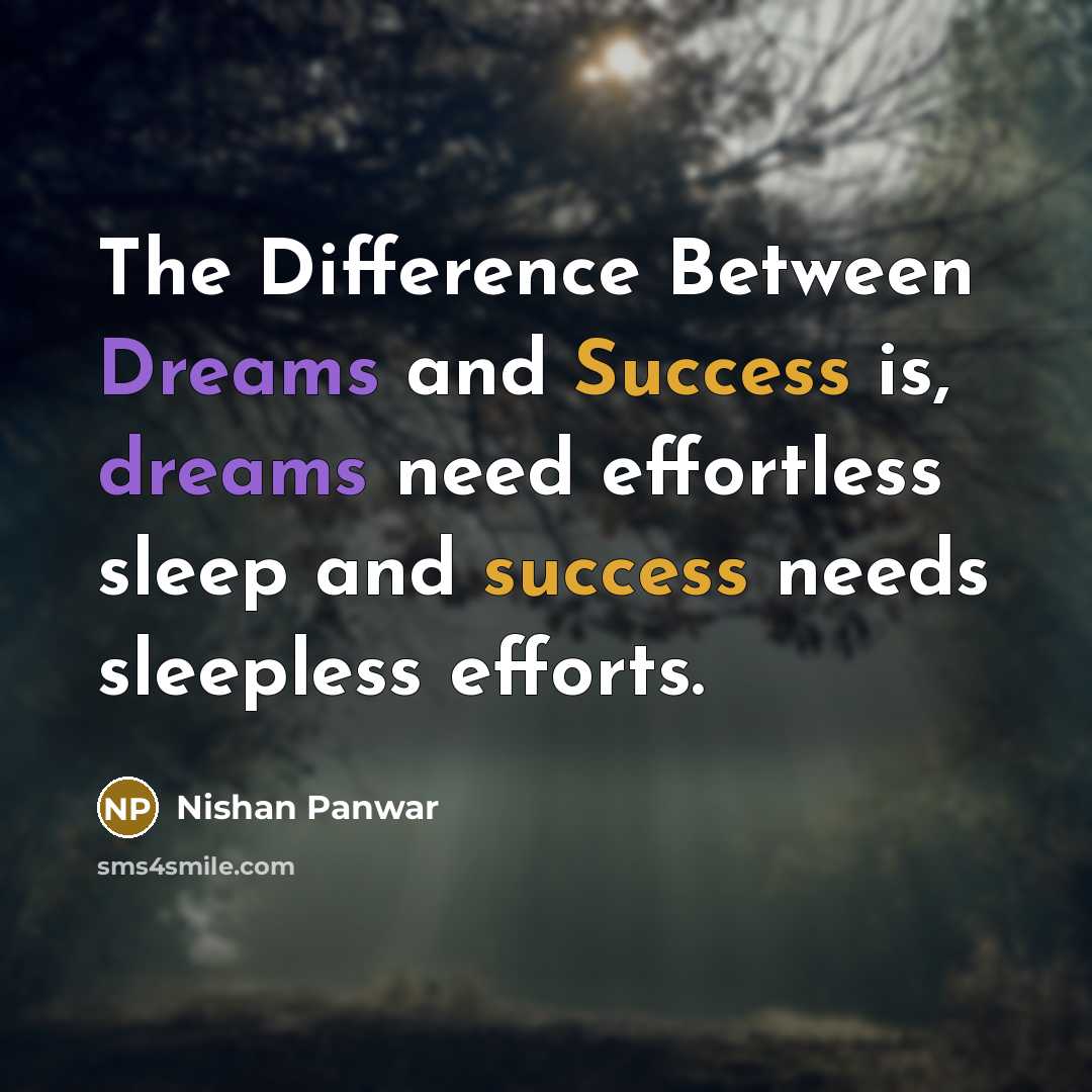 “The Difference Between Dreams and Success is, dreams need effortless sleep and success needs sleepless efforts.” quote by Nishan Panwar