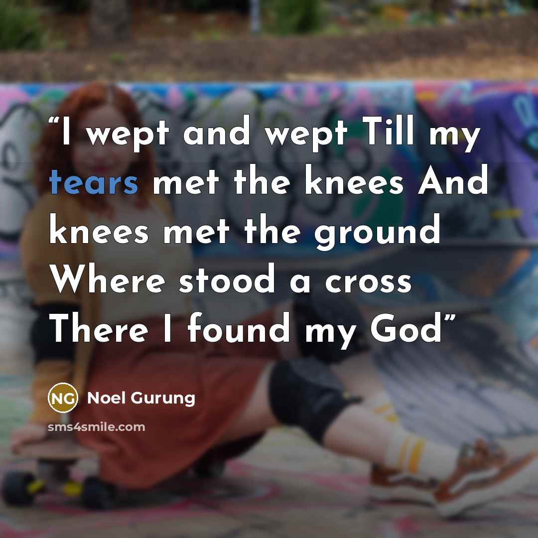 “I wept and wept Till my tears met the knees And knees met the ground Where stood a cross There I found my God” quote by Noel Gurung