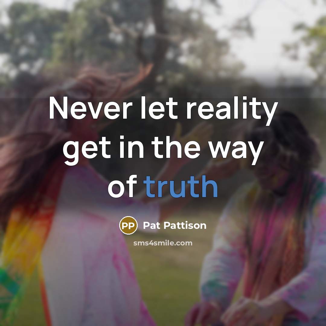 “Never let reality get in the way of truth…” quote by Pat Pattison