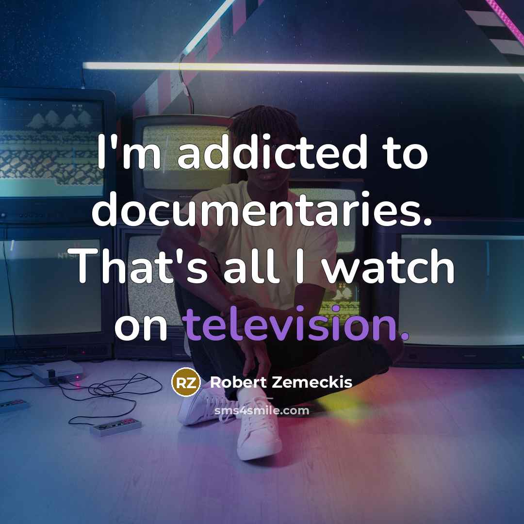 “I'm addicted to documentaries. That's all I watch on television.” quote by Robert Zemeckis