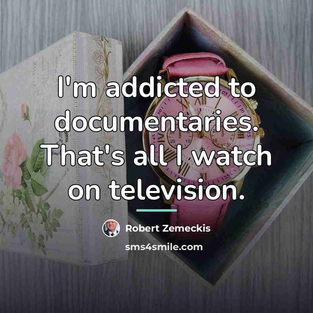 “I'm addicted to documentaries. That's all I watch on television.…” quote by Robert Zemeckis