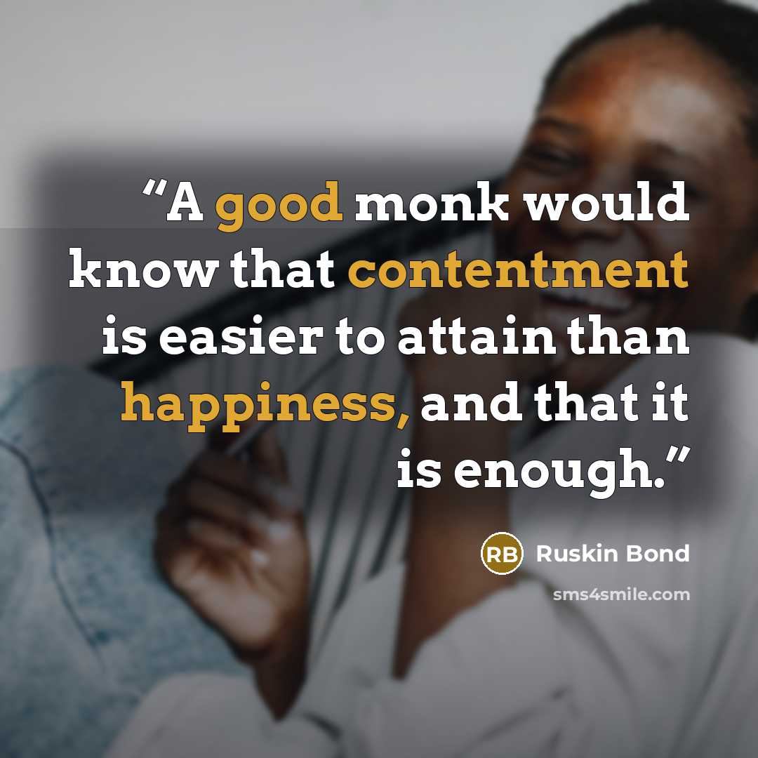 “A good monk would know that contentment is easier to attain than happiness, and that it is enough.” quote by Ruskin Bond