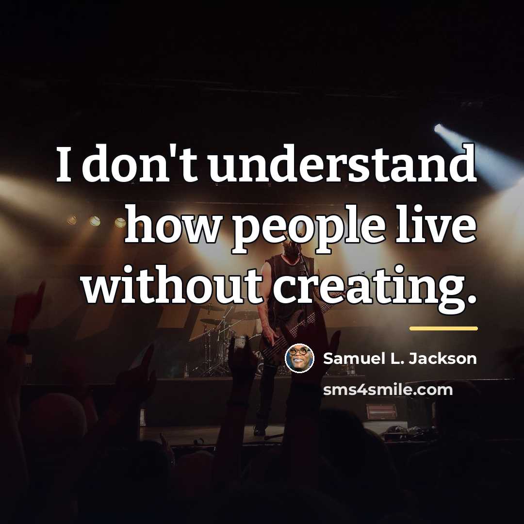 “I don't understand how people live without creating.…” quote by Samuel L. Jackson