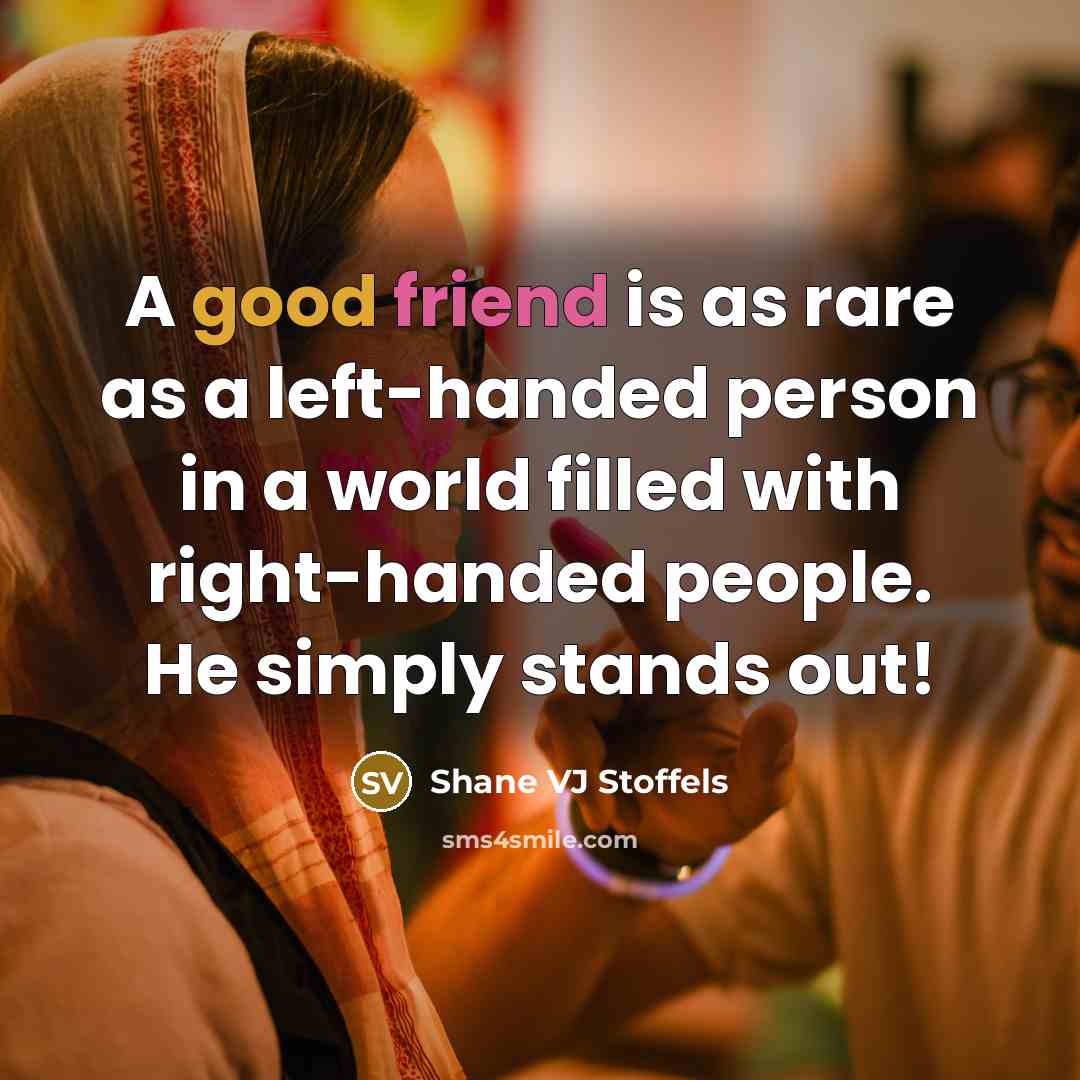 “A good friend is as rare as a left-handed person in a world filled with right-handed people. He simply stands out!” quote by Shane VJ Stoffels