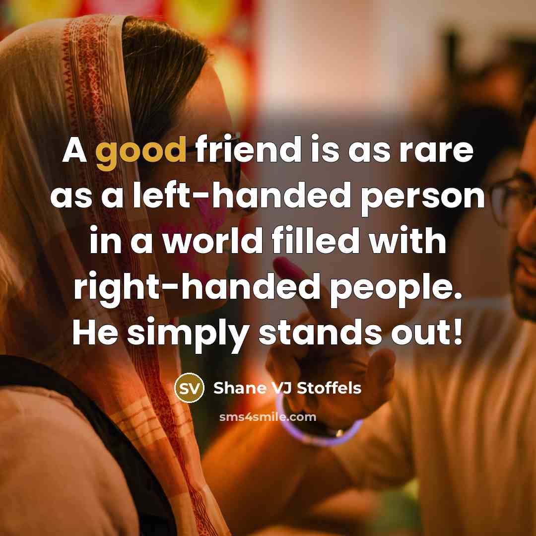 “A good friend is as rare as a left-handed person in a world filled with right-handed people. He simply stands out!” quote by Shane VJ Stoffels