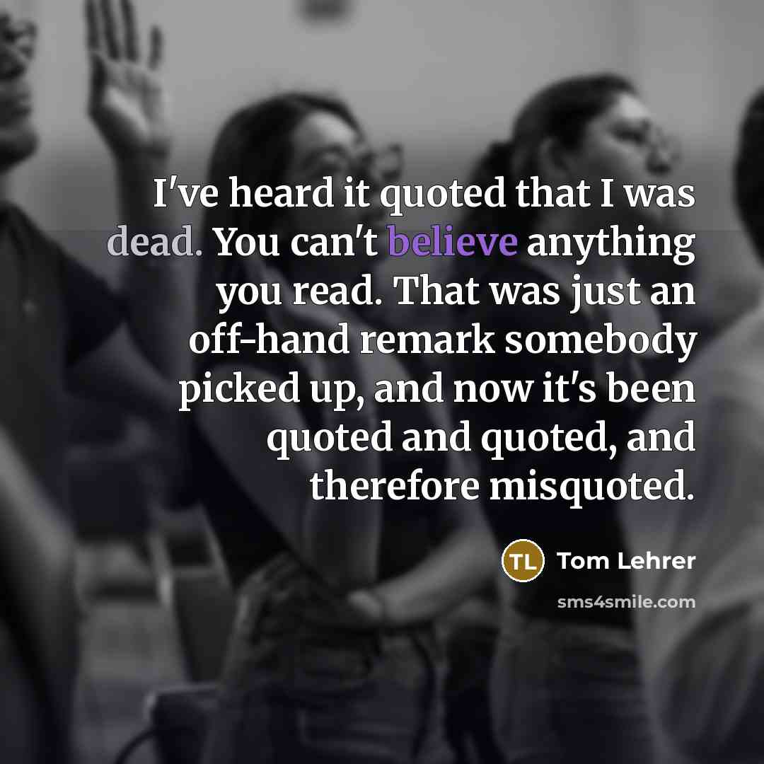 “I've heard it quoted that I was dead. You can't…” quote by Tom Lehrer