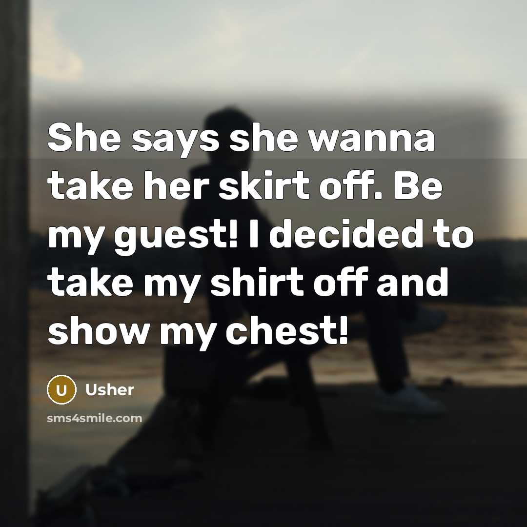 “She says she wanna take her skirt off. Be my guest! I decided to take my shirt off and show my chest!” quote by Usher