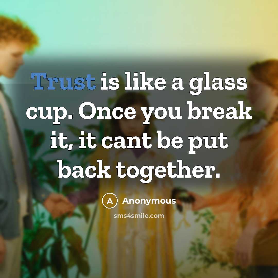 “Trust is like a glass cup. Once you break it, it cant be put back together.” quote by Anonymous
