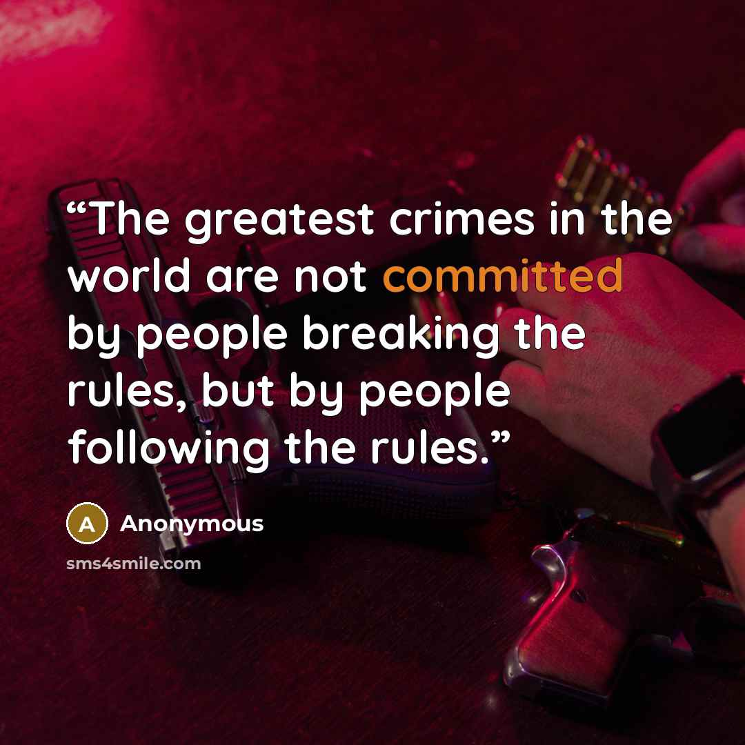 “The greatest crimes in the world are not committed by people breaking the rules, but by people following the rules.” quote by Anonymous
