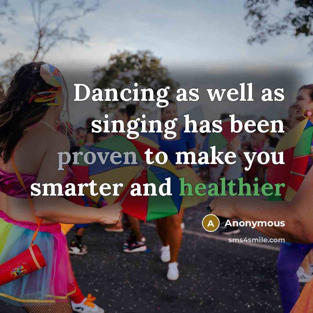“Dancing as well as singing has been proven to make you smarter and healthier” quote by Anonymous