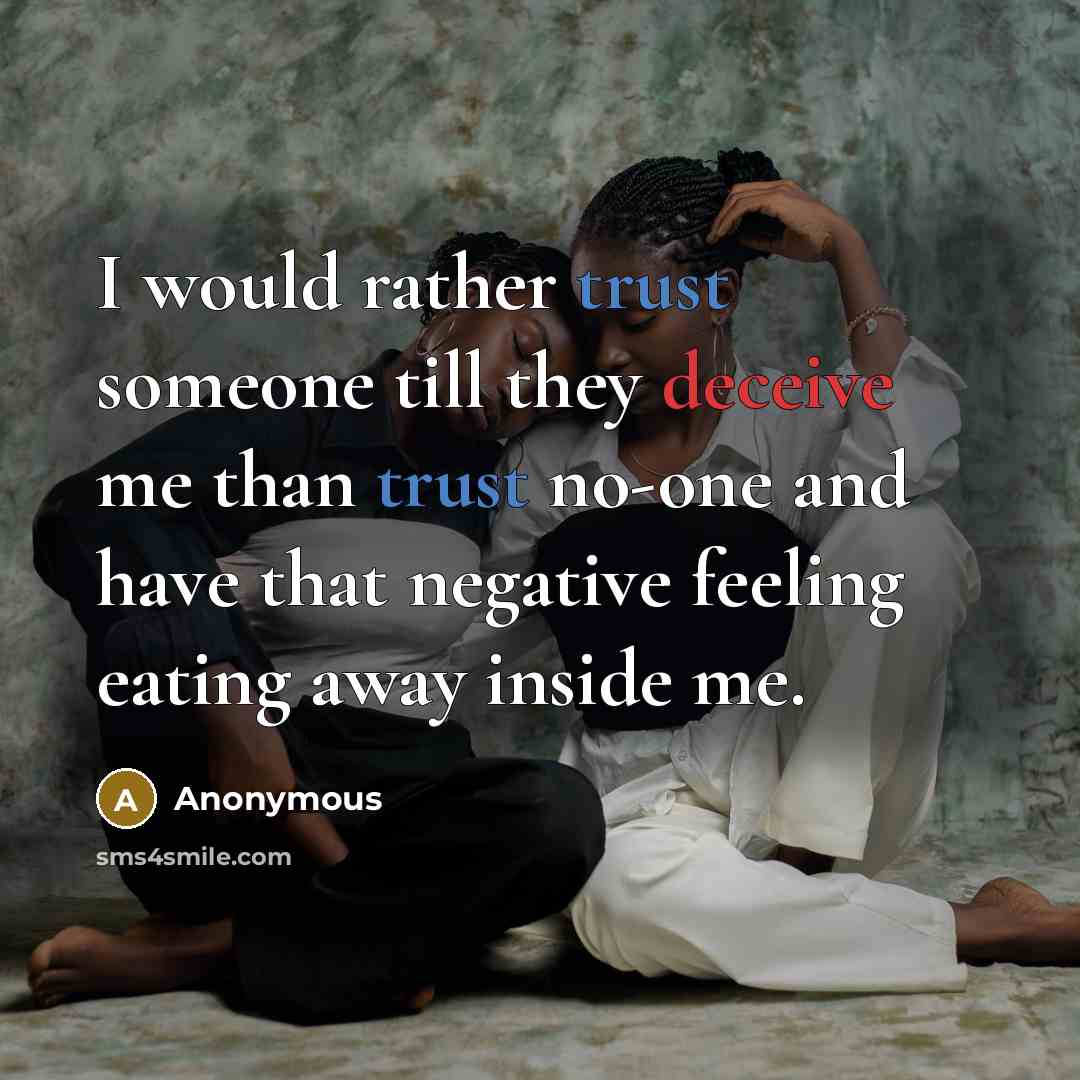 “I would rather trust someone till they deceive me than trust no-one and have that negative feeling eating away inside me.” quote by Anonymous