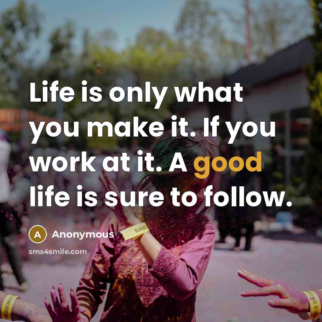 “Life is only what you make it. If you work at it. A good life is sure to follow.” quote by Anonymous