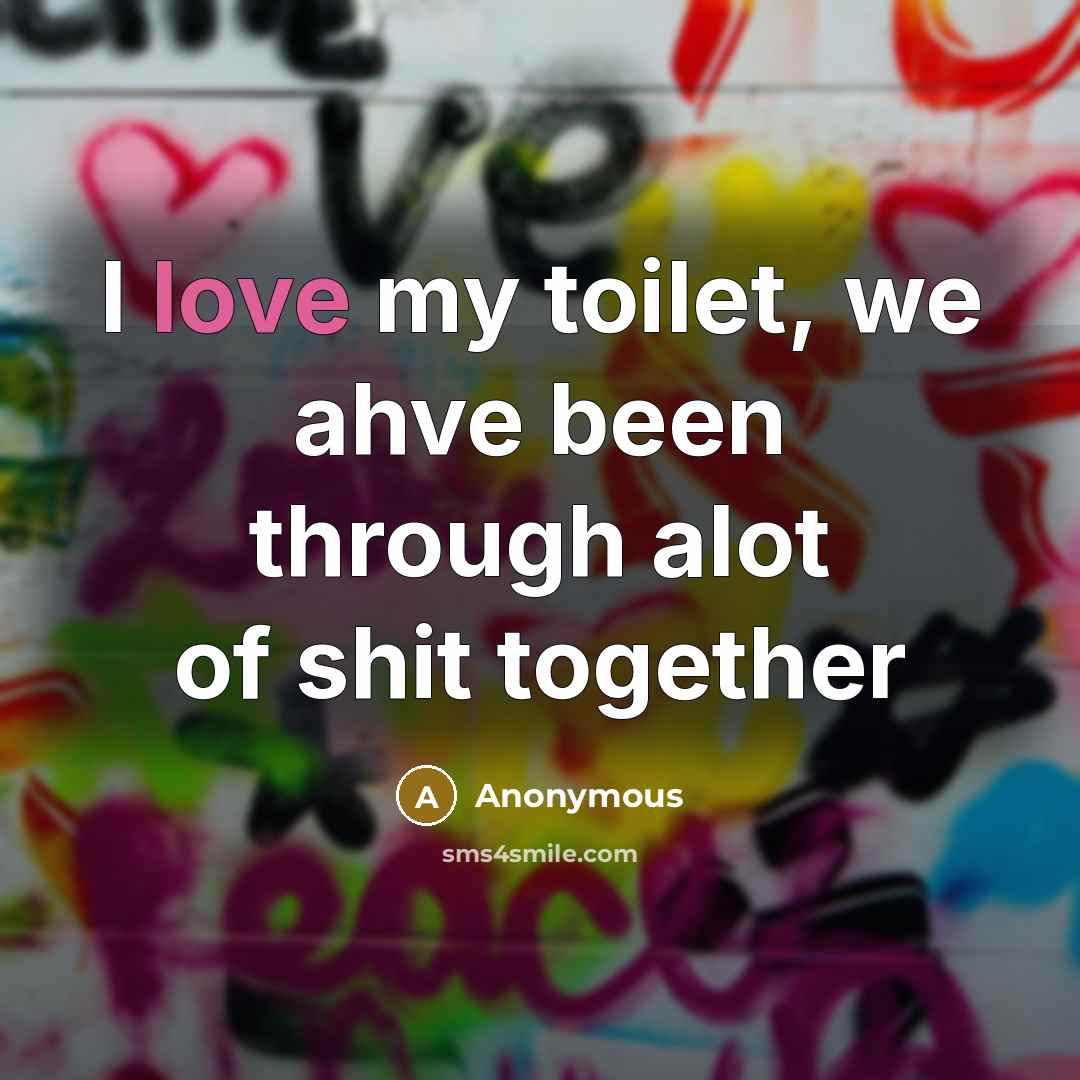 “I love my toilet, we ahve been through alot of shit together” quote by Anonymous