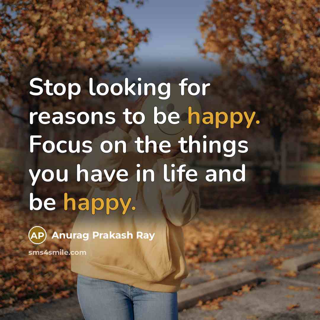 “Stop looking for reasons to be happy. Focus on the…” quote by Anurag Prakash Ray