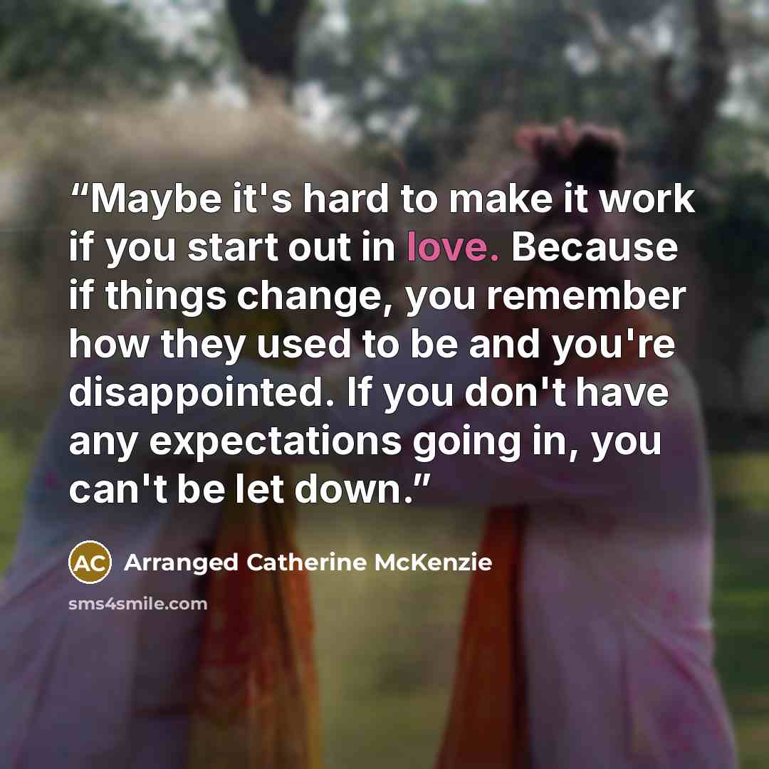 “Maybe it's hard to make it work if you start out in love. Because if things change, you remember how they used to be and you're disappointed. If you don't have any expectations going in, you can't be let down.” quote by Arranged Catherine McKenzie