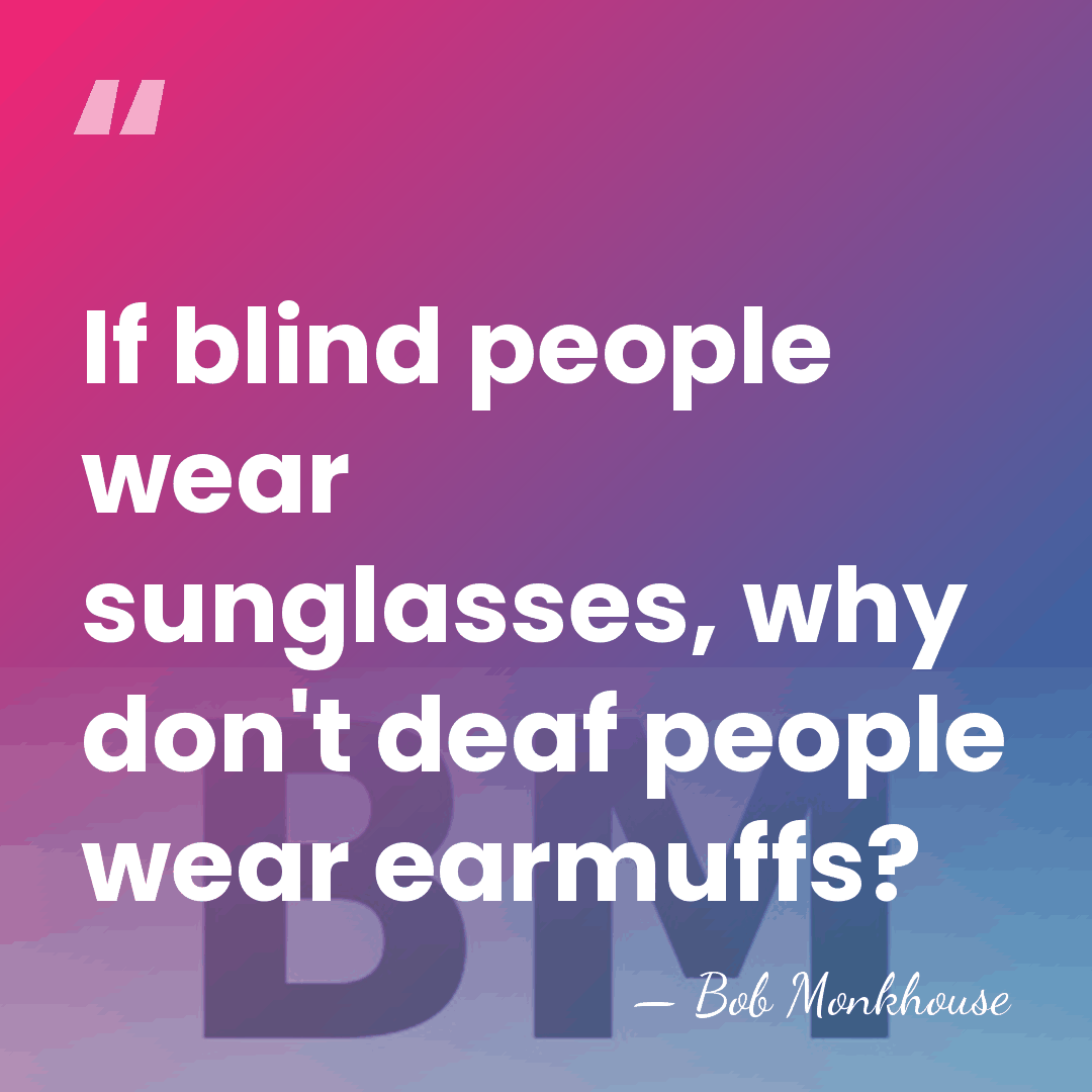 If blind people wear sunglasses, why don't deaf people wear earmuffs? - Bob Monkhouse