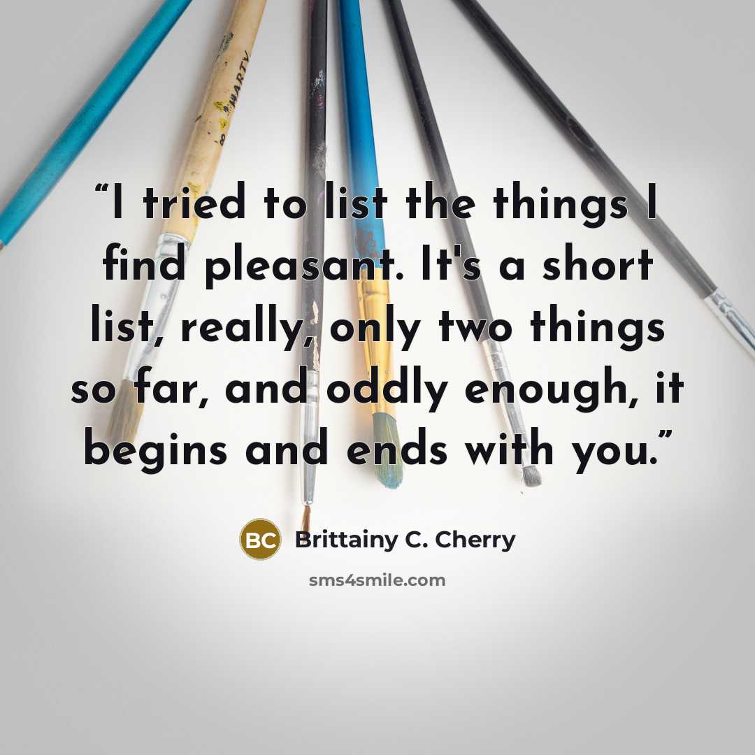 “I tried to list the things I find pleasant. It's a short list, really, only two things so far, and oddly enough, it begins and ends with you.” quote by Brittainy C. Cherry