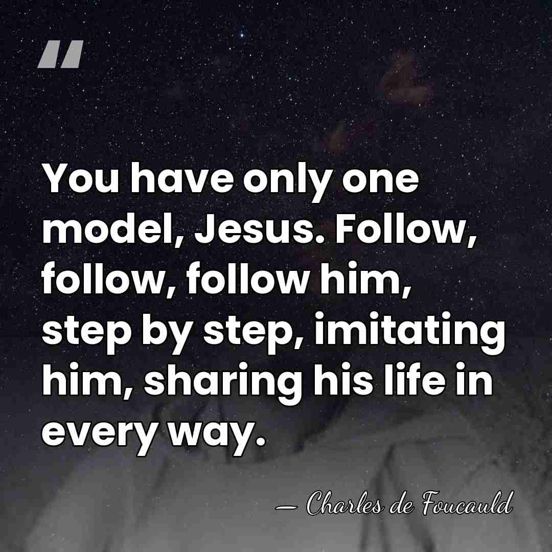You have only one model, Jesus. Follow, follow, follow him, step by&hellip; - Charles de Foucauld