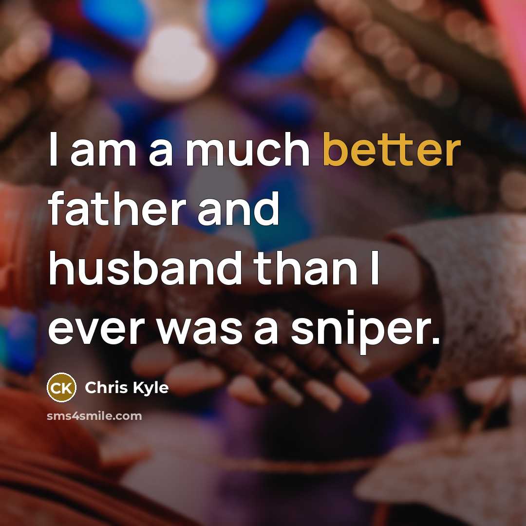 “I am a much better father and husband than I ever was a sniper.” quote by Chris Kyle