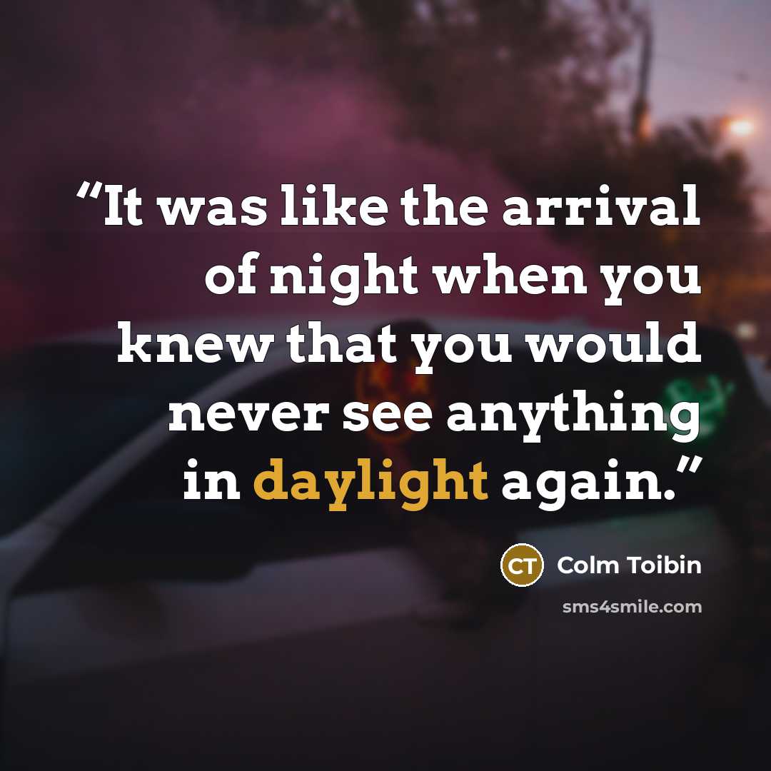 “It was like the arrival of night when you knew that you would never see anything in daylight again.” quote by Colm Tóibín