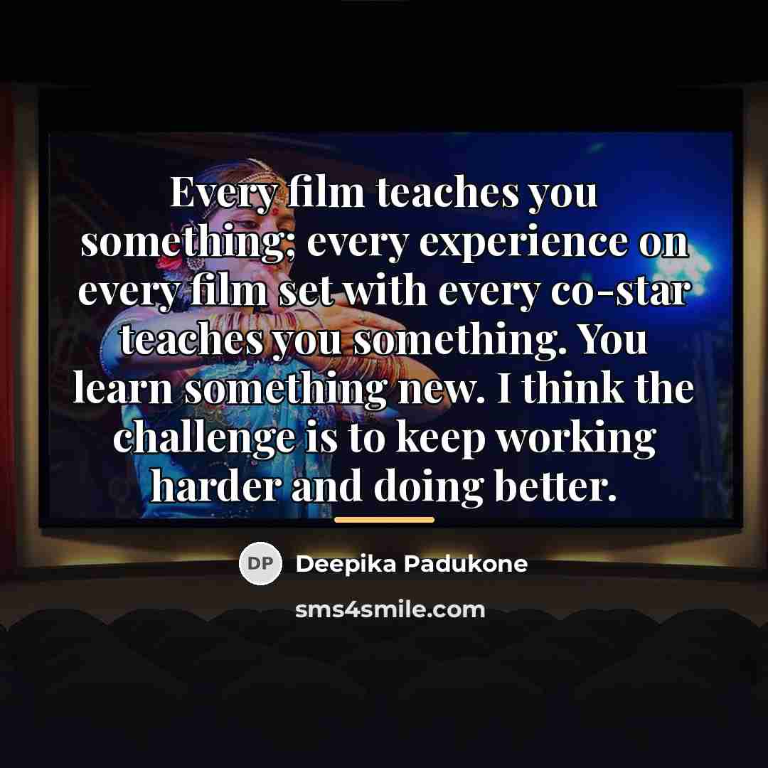 “Every film teaches you something; every experience on every film…” quote by Deepika Padukone