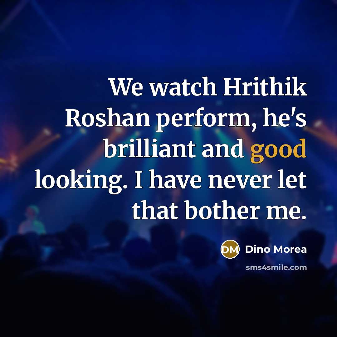 “We watch Hrithik Roshan perform, he's brilliant and good looking. I have never let that bother me.” quote by Dino Morea