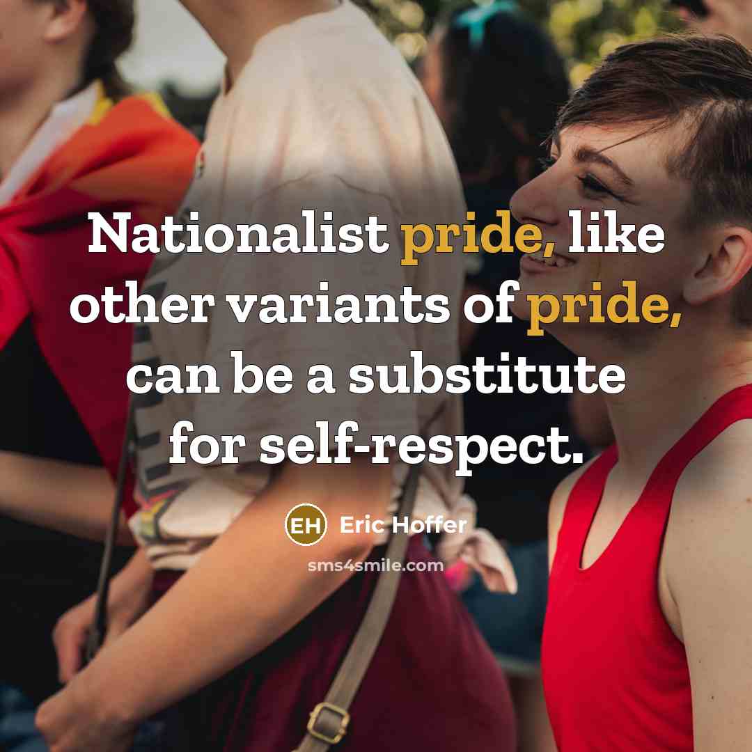 “Nationalist pride, like other variants of pride, can be a substitute for self-respect.” quote by Eric Hoffer
