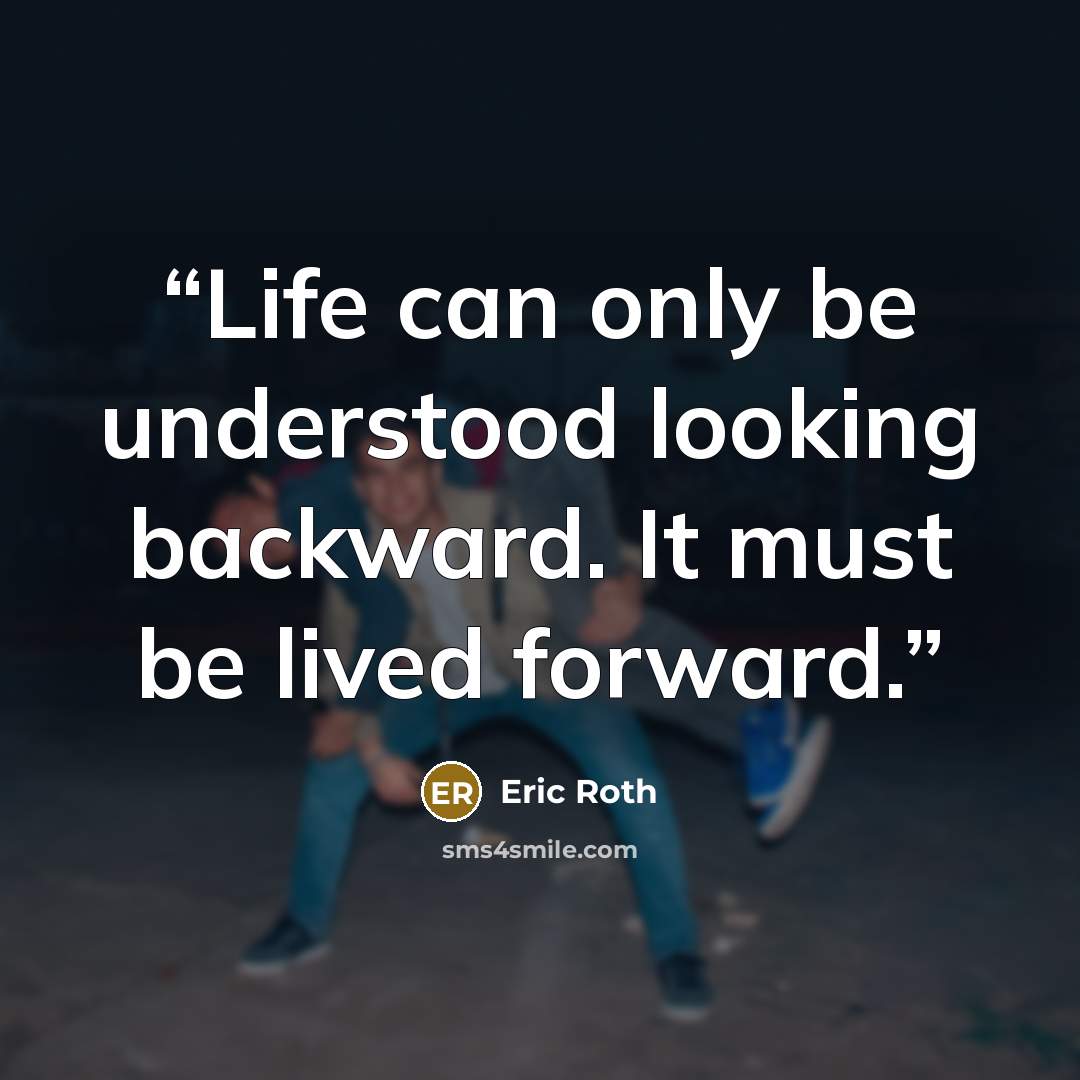 “Life can only be understood looking backward. It must be lived forward.” quote by Eric Roth