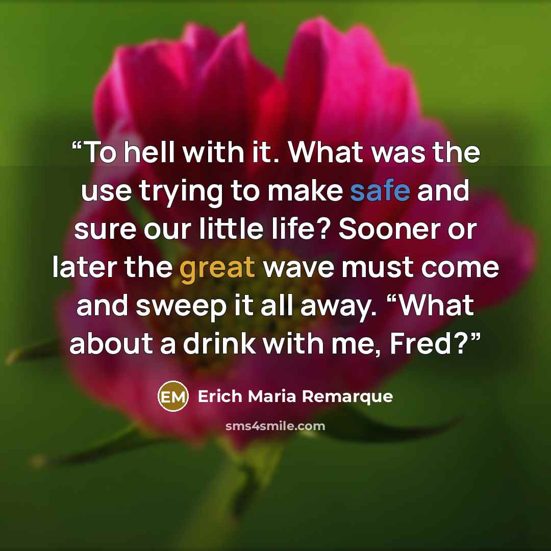 “To hell with it. What was the use trying to make safe and sure our little life? Sooner or later the great wave must come and sweep it all away. “What about a drink with me, Fred?” quote by Erich Maria Remarque