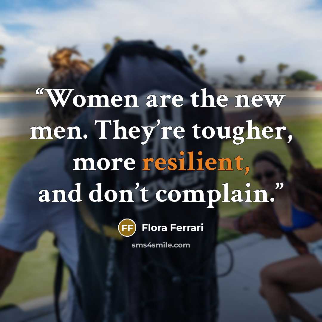 “Women are the new men. They’re tougher, more resilient, and don’t complain.” quote by Flora Ferrari