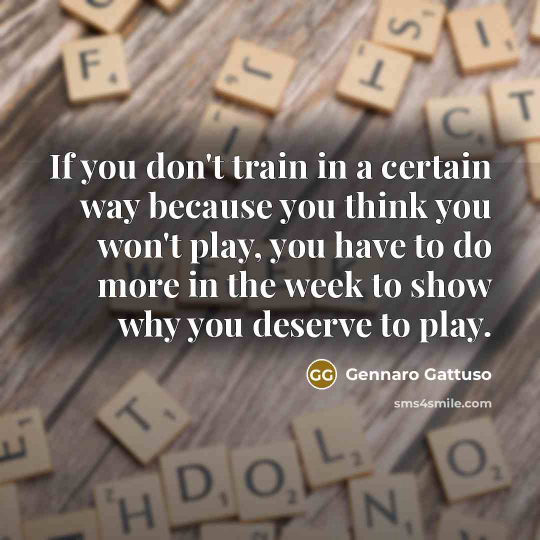 “If you don't train in a certain way because you think you won't play, you have to do more in the week to show why you deserve to play.” quote by Gennaro Gattuso