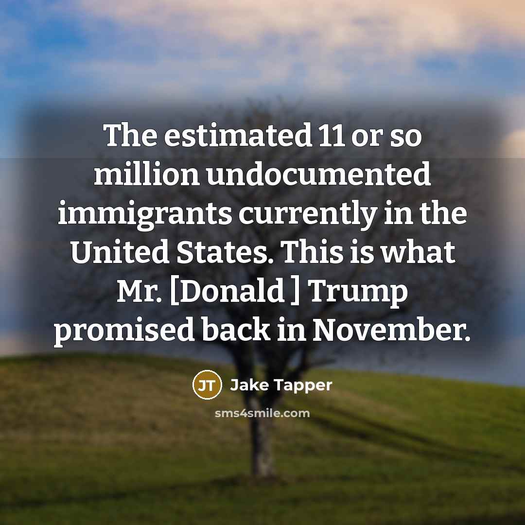 “The estimated 11 or so million undocumented immigrants currently in…” quote by Jake Tapper