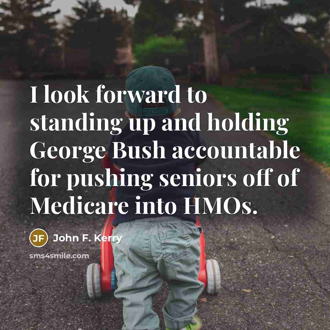 “I look forward to standing up and holding George Bush accountable for pushing seniors off of Medicare into HMOs.” quote by John F. Kerry