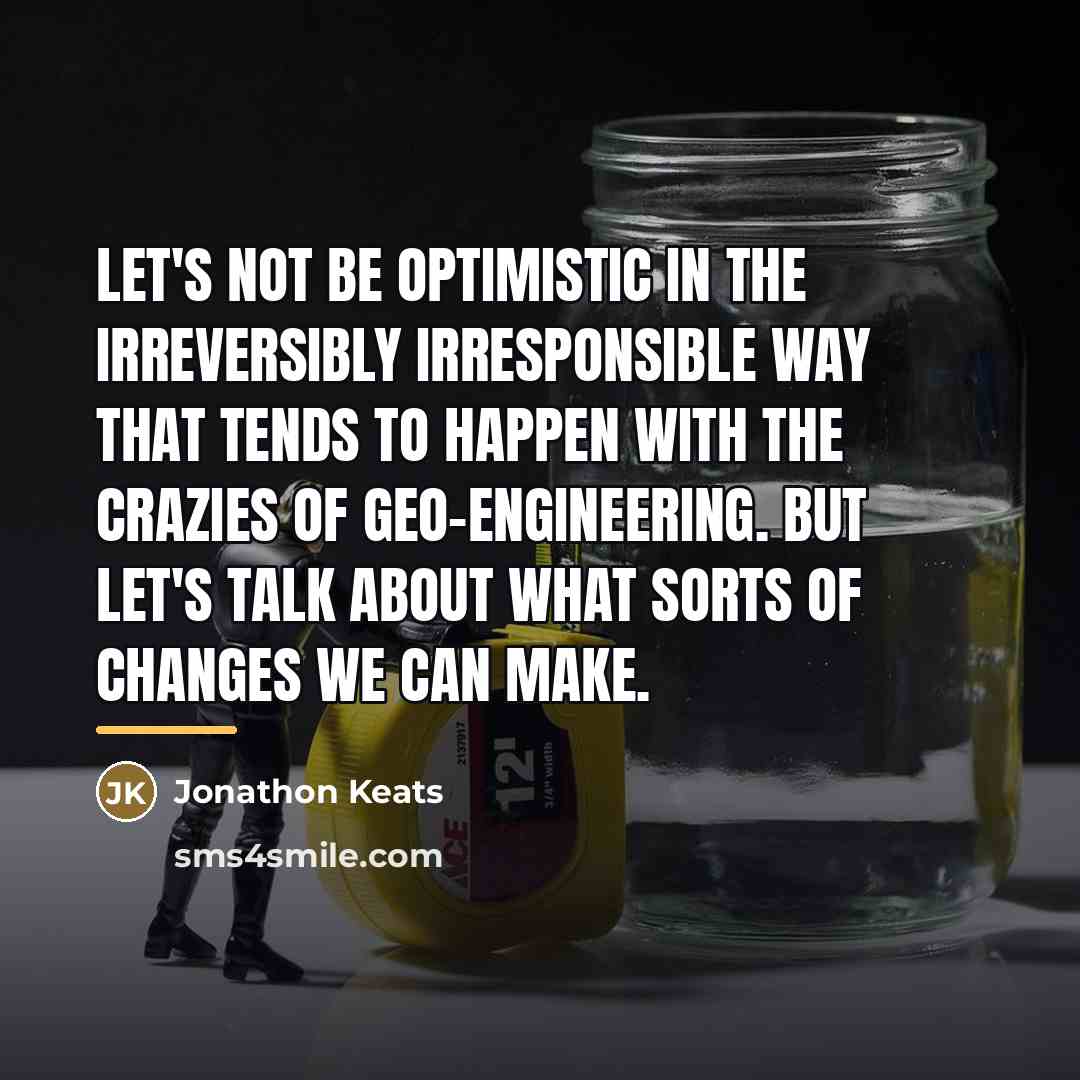 “Let's not be optimistic in the irreversibly irresponsible way that…” quote by Jonathon Keats