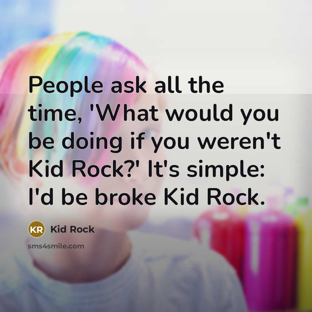 “People ask all the time, 'What would you be doing…” quote by Kid Rock