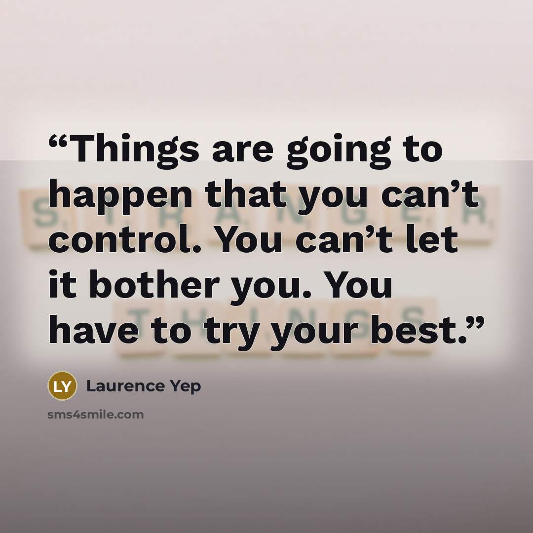 “Things are going to happen that you can’t control. You can’t let it bother you. You have to try your best.” quote by Laurence Yep