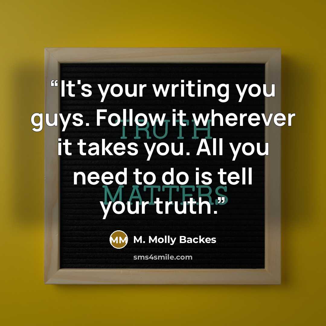 “It's your writing you guys. Follow it wherever it takes you. All you need to do is tell your truth.” quote by M. Molly Backes