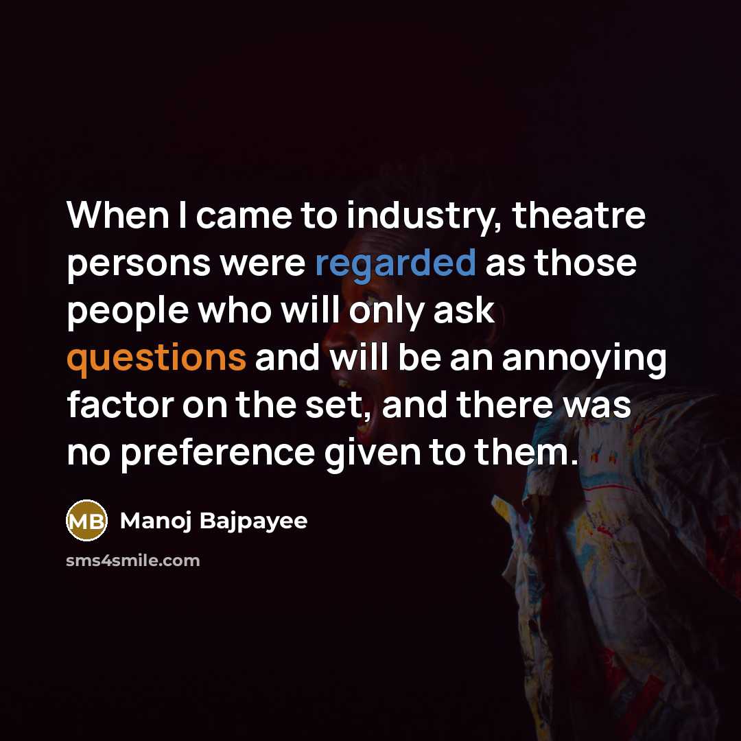 “When I came to industry, theatre persons were regarded as those people who will only ask questions and will be an annoying factor on the set, and there was no preference given to them.” quote by Manoj Bajpayee