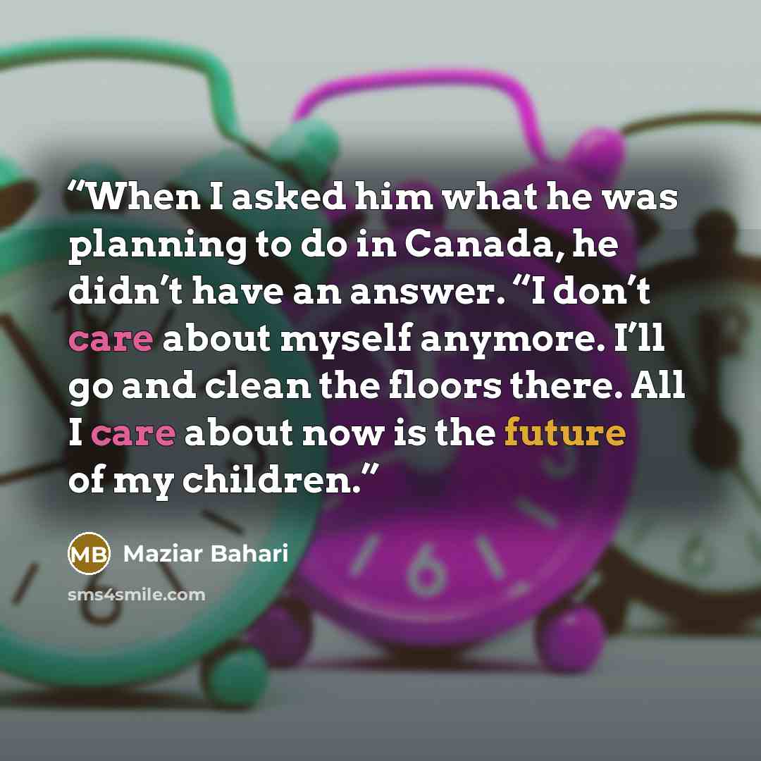 “When I asked him what he was planning to do in Canada, he didn’t have an answer. “I don’t care about myself anymore. I’ll go and clean the floors there. All I care about now is the future of my children.” quote by Maziar Bahari