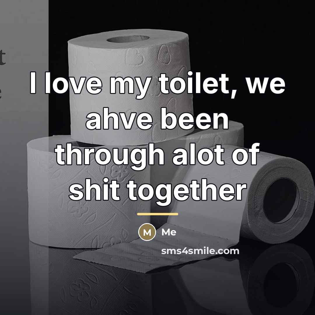 “I love my toilet, we ahve been through alot of…” quote by Me