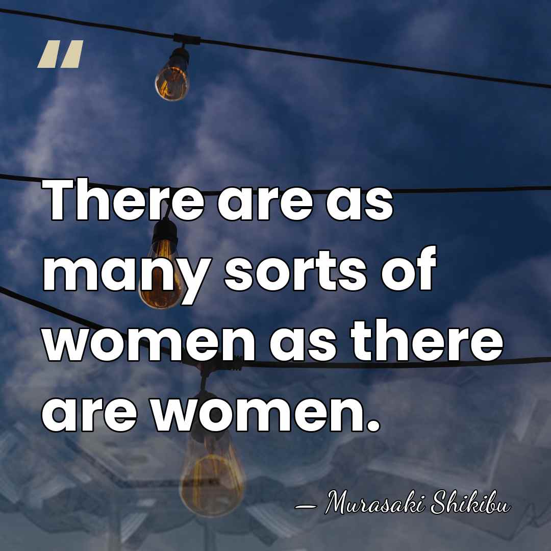 There are as many sorts of women as there are women. - Murasaki Shikibu