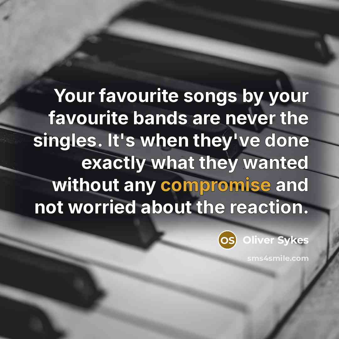 “Your favourite songs by your favourite bands are never the singles. It's when they've done exactly what they wanted without any compromise and not worried about the reaction.” quote by Oliver Sykes