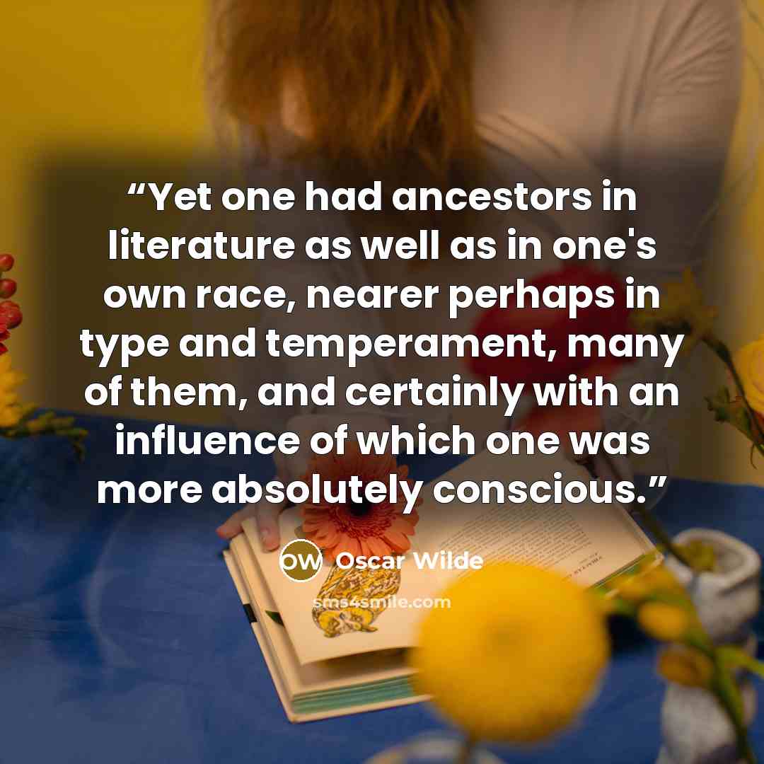 “Yet one had ancestors in literature as well as in one's own race, nearer perhaps in type and temperament, many of them, and certainly with an influence of which one was more absolutely conscious.” quote by Oscar Wilde