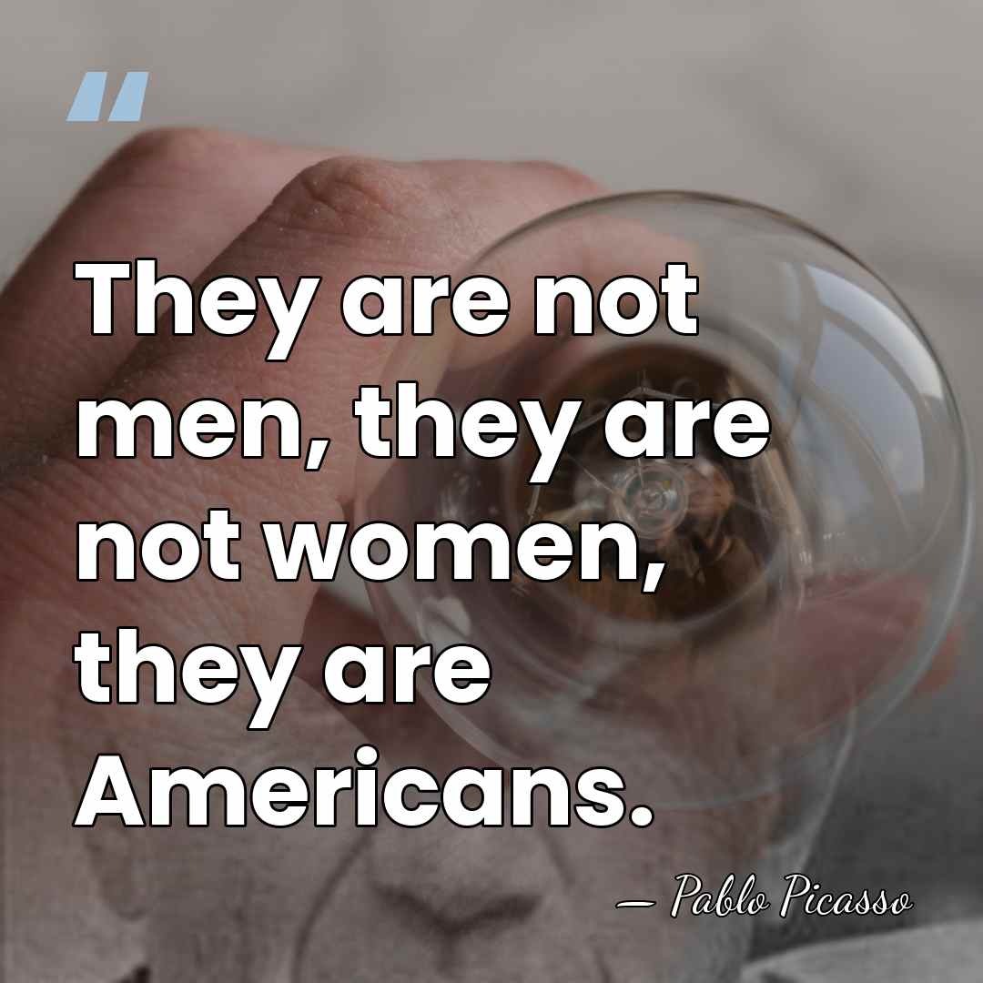 They are not men, they are not women, they are Americans. - Pablo Picasso