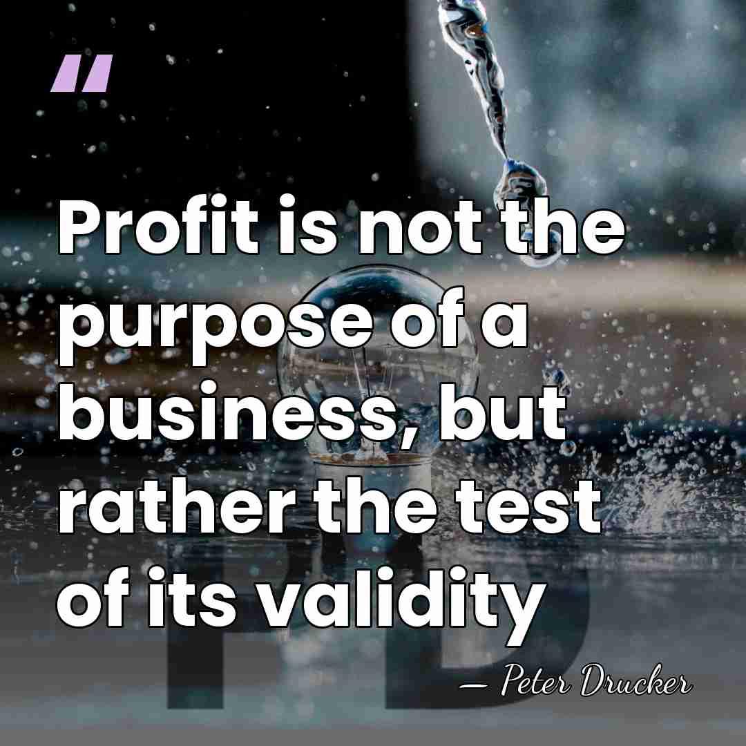 Profit is not the purpose of a business, but rather the test&hellip; - Peter Drucker