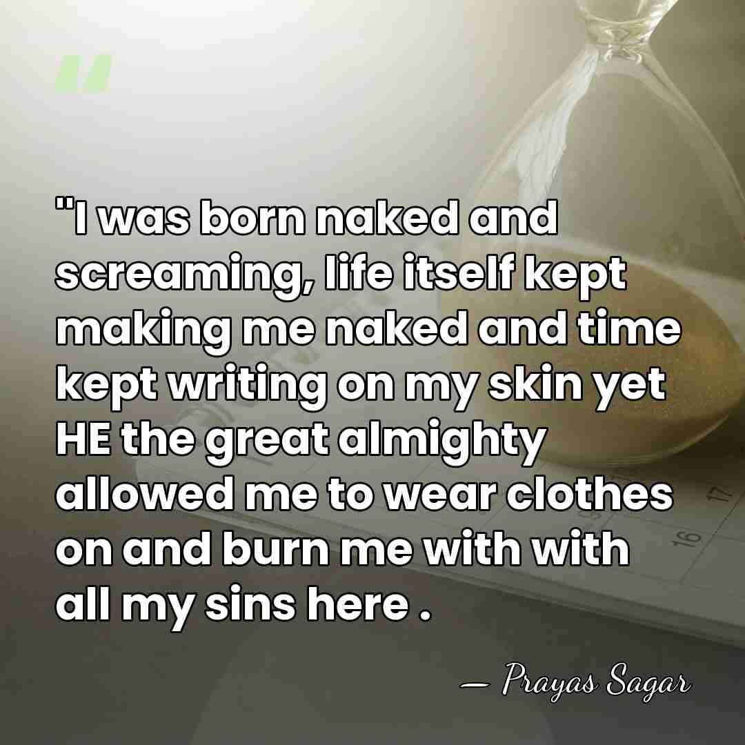 ''I was born naked and screaming, life itself kept making me naked&hellip; - Prayas Sagar