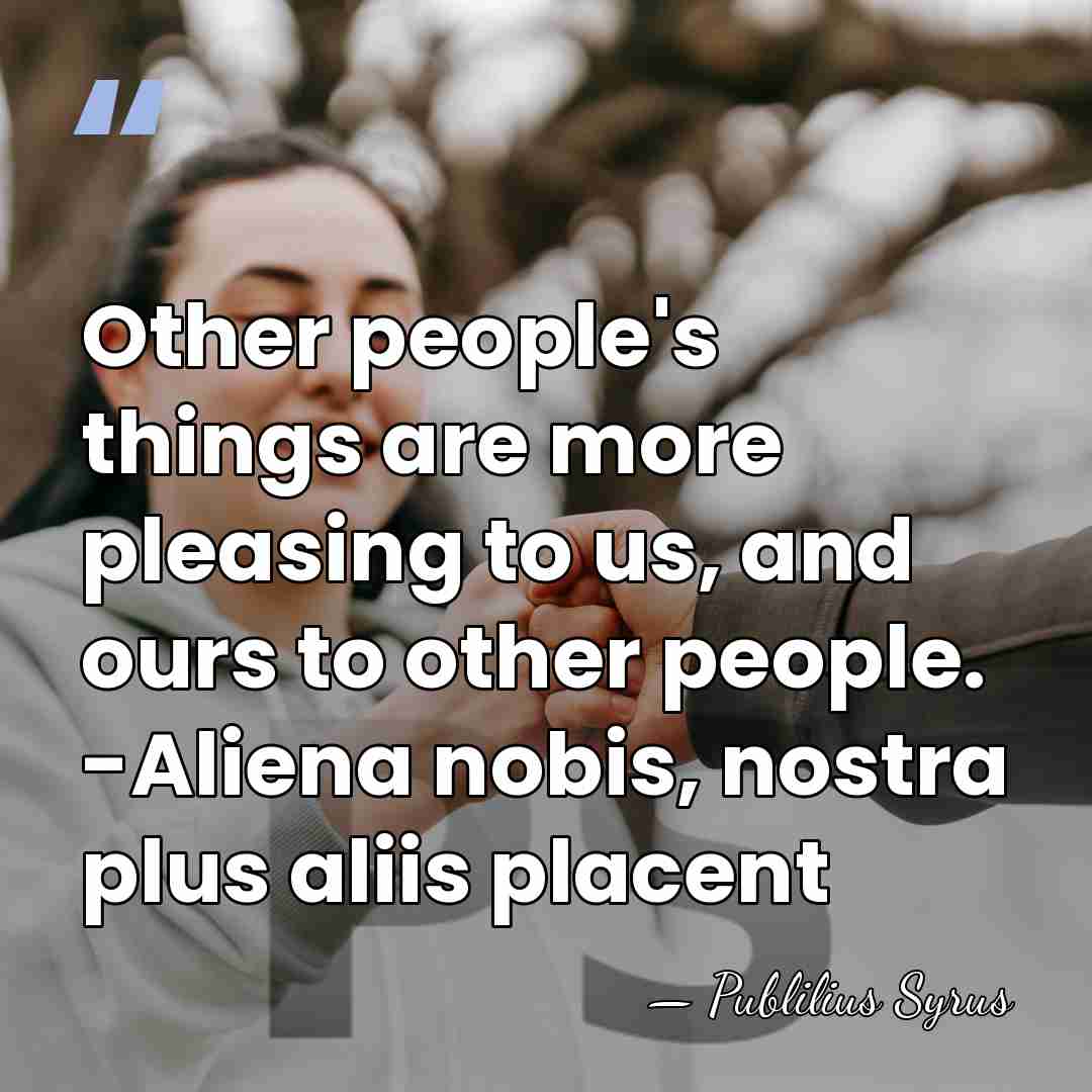Other people's things are more pleasing to us, and ours to other&hellip; - Publilius Syrus