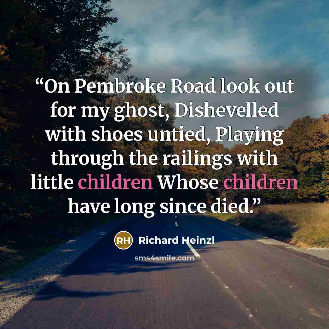 “On Pembroke Road look out for my ghost, Dishevelled with shoes untied, Playing through the railings with little children Whose children have long since died.” quote by Richard Heinzl