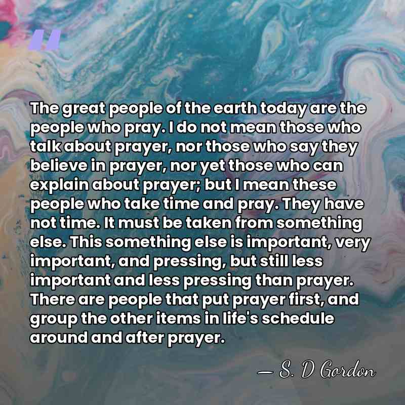 The great people of the earth today are the people who pray.&hellip; - S. D Gordon