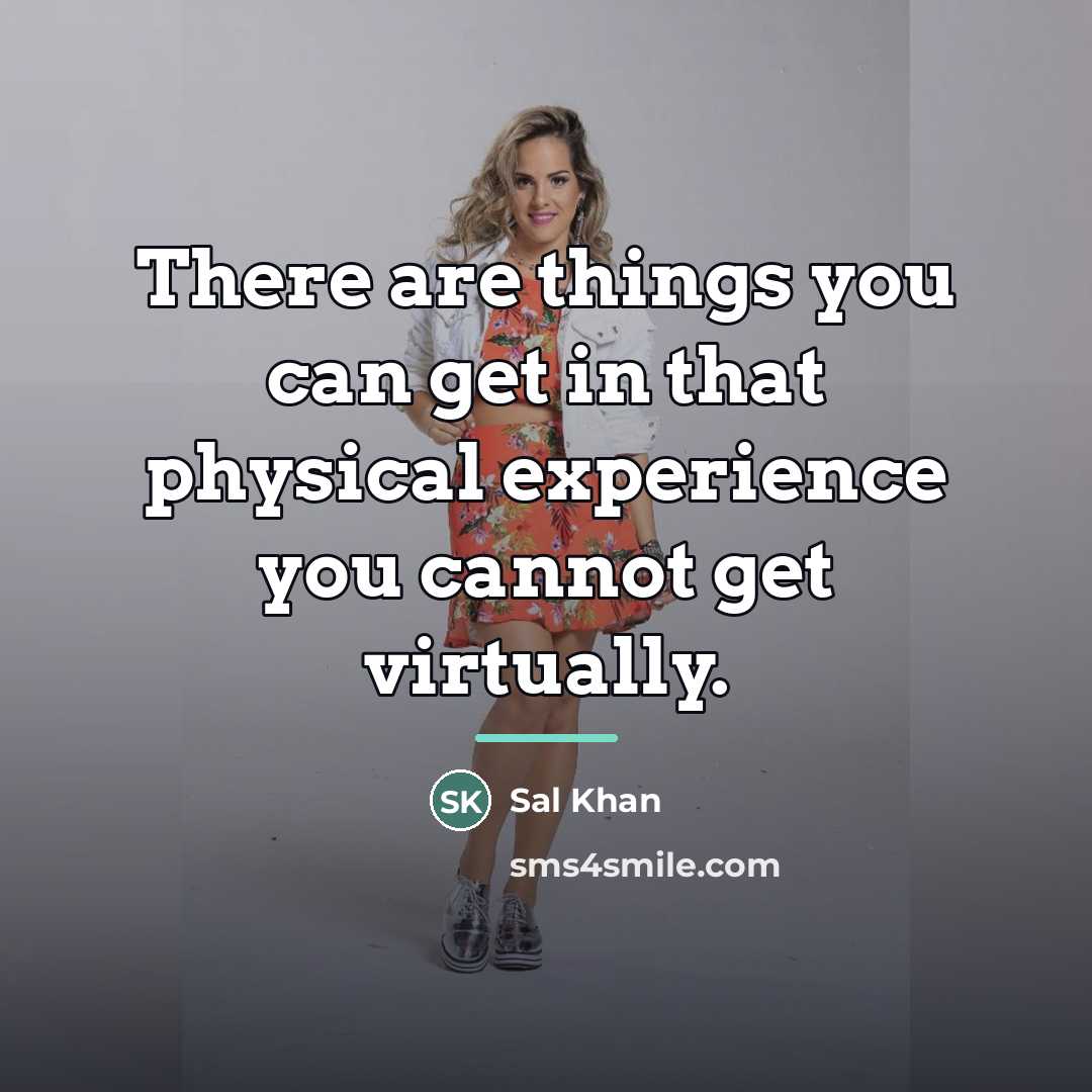 “There are things you can get in that physical experience…” quote by Sal Khan